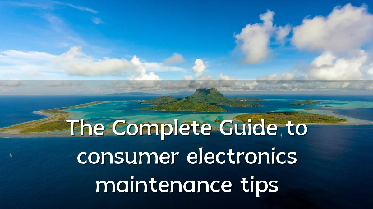 The Complete Guide to consumer electronics maintenance tips