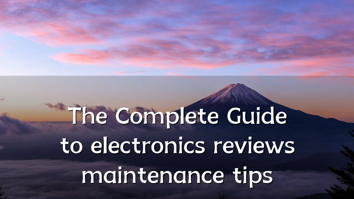 The Complete Guide to electronics reviews maintenance tips