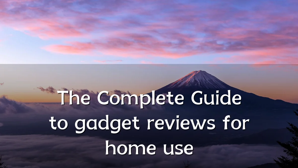 The Complete Guide to gadget reviews for home use