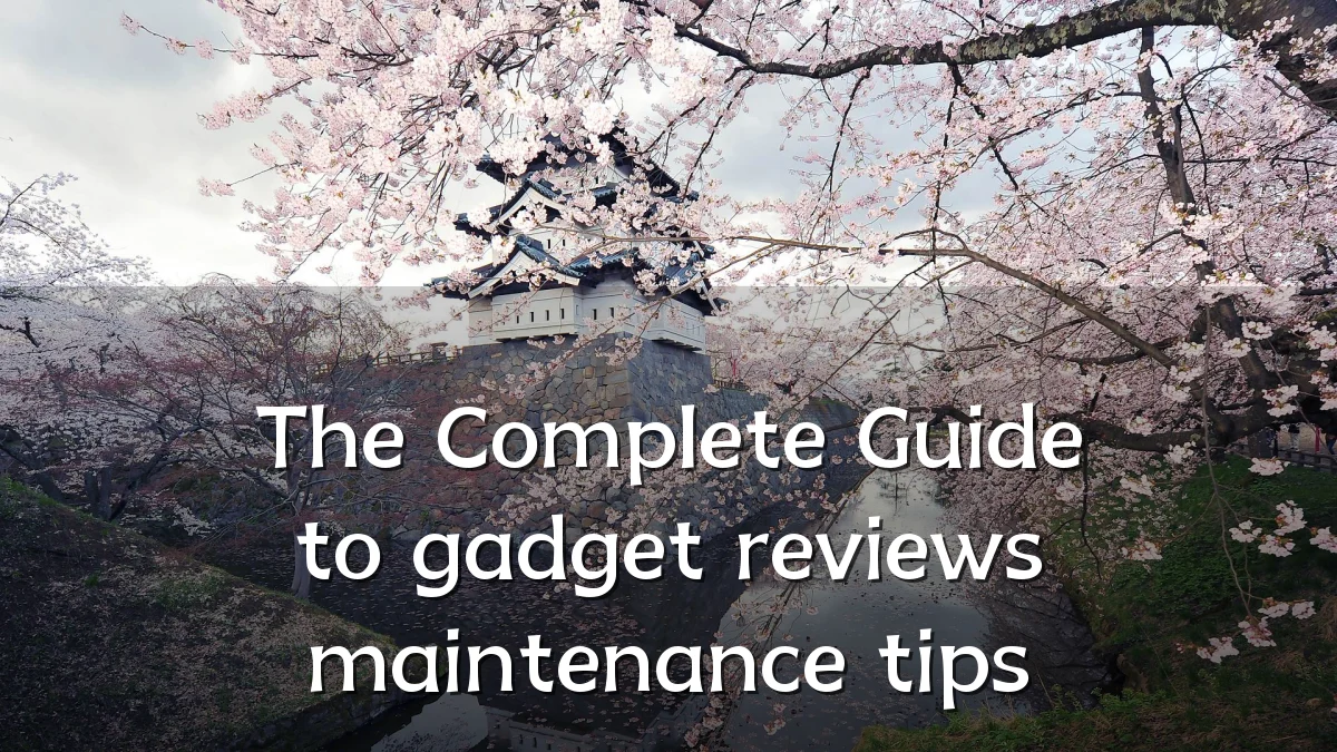 The Complete Guide to gadget reviews maintenance tips