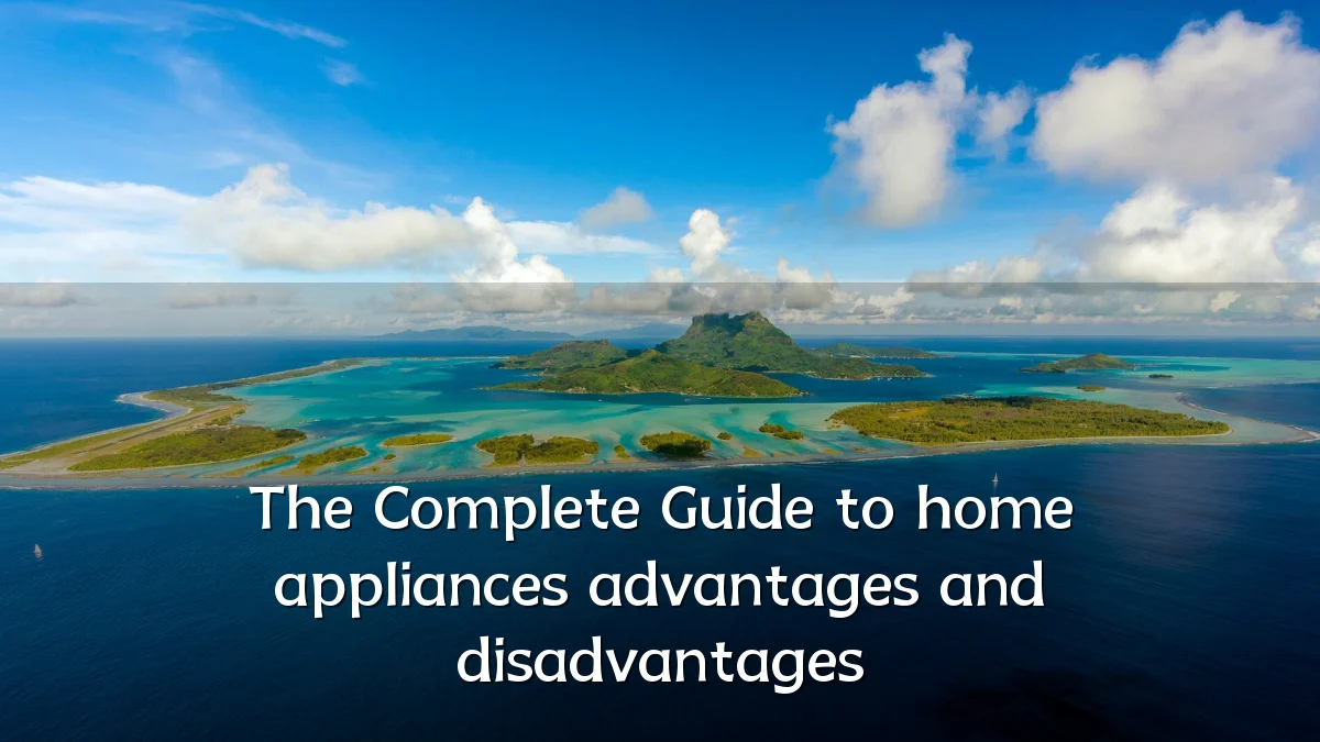The Complete Guide to home appliances advantages and disadvantages