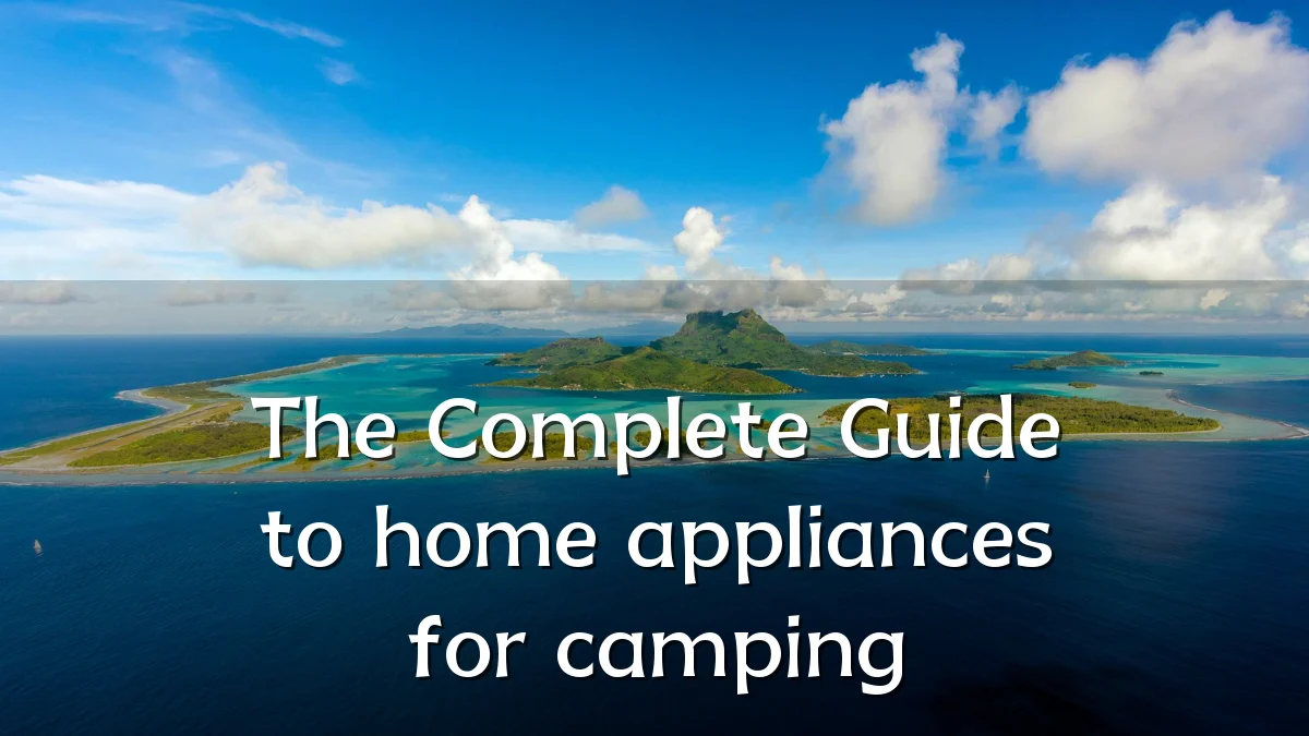 The Complete Guide to home appliances for camping