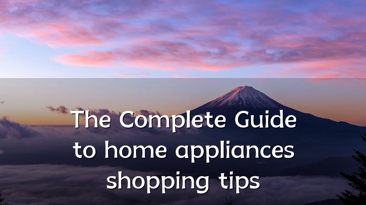 The Complete Guide to home appliances shopping tips