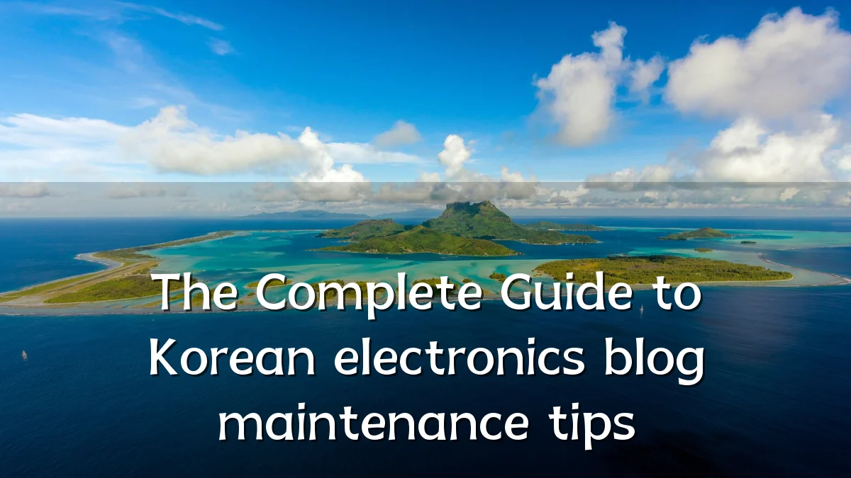 The Complete Guide to Korean electronics blog maintenance tips