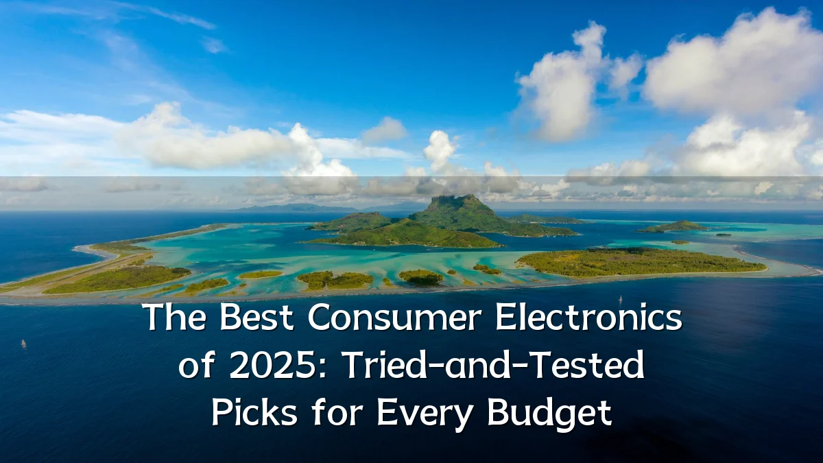 The Best Consumer Electronics of 2025: Tried-and-Tested Picks for Every Budget