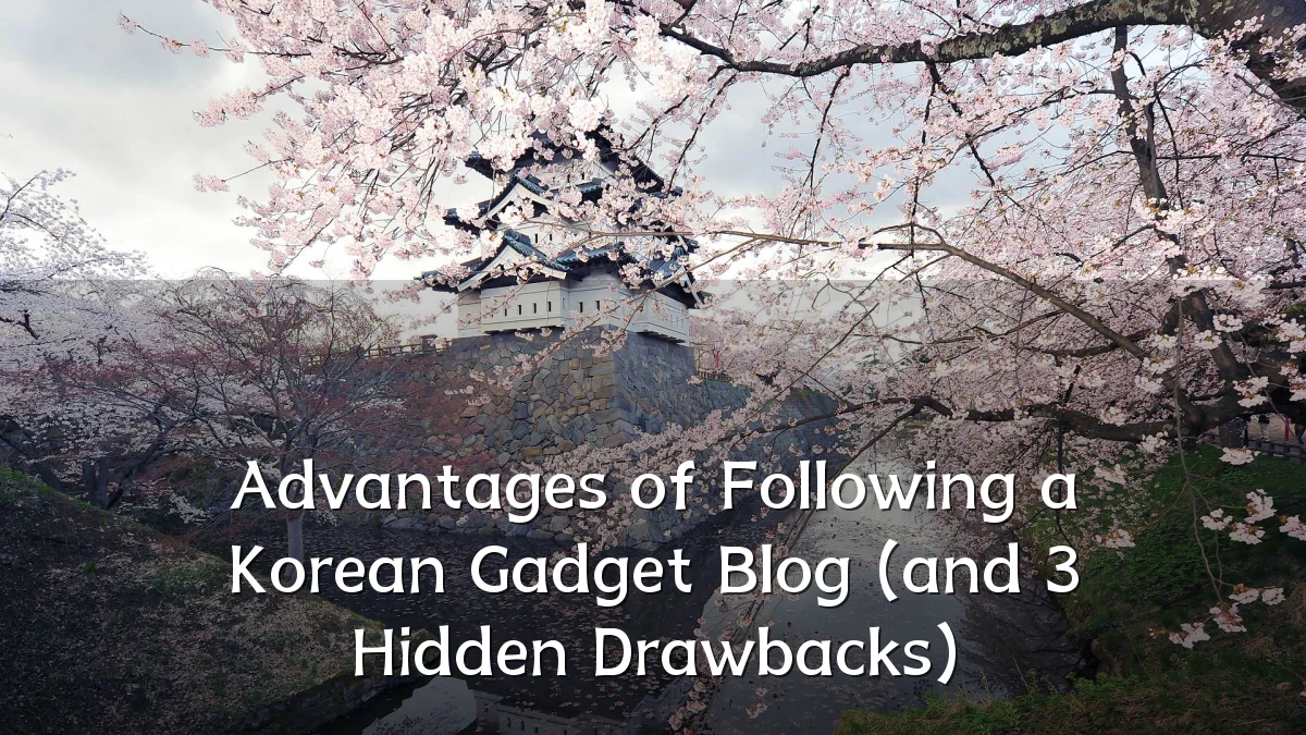 Advantages of Following a Korean Gadget Blog (and 3 Hidden Drawbacks)