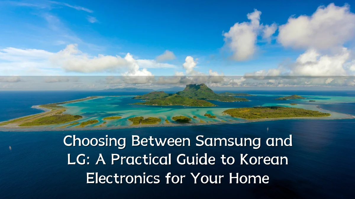 Choosing Between Samsung and LG: A Practical Guide to Korean Electronics for Your Home
