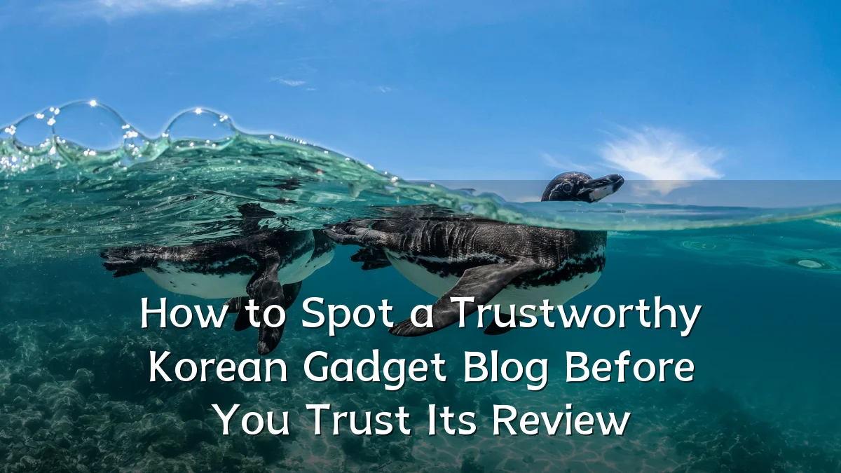 How to Spot a Trustworthy Korean Gadget Blog Before You Trust Its Review