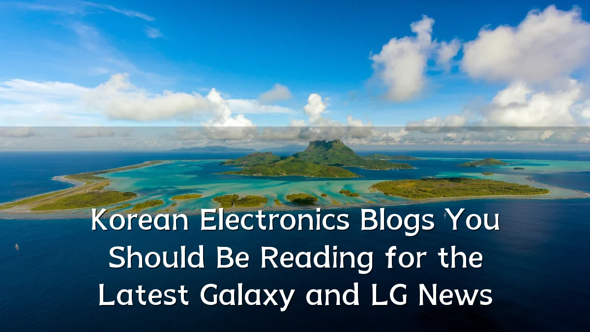 Korean Electronics Blogs You Should Be Reading for the Latest Galaxy and LG News