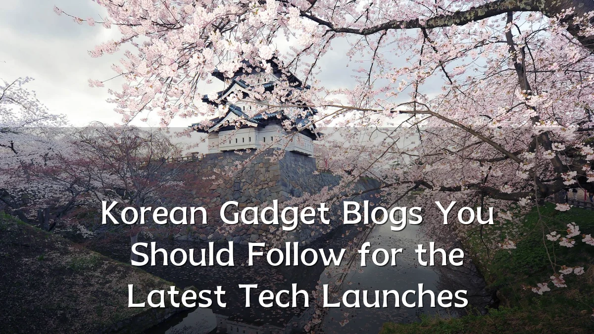 Korean Gadget Blogs You Should Follow for the Latest Tech Launches