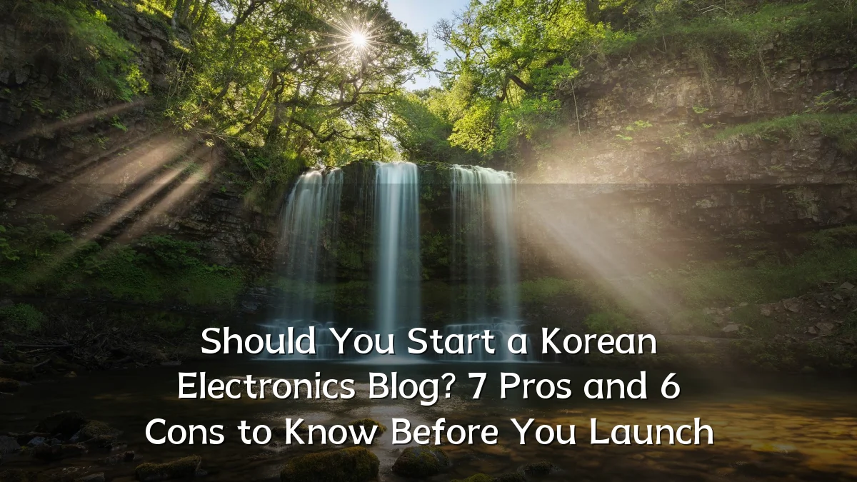 Should You Start a Korean Electronics Blog? 7 Pros and 6 Cons to Know Before You Launch