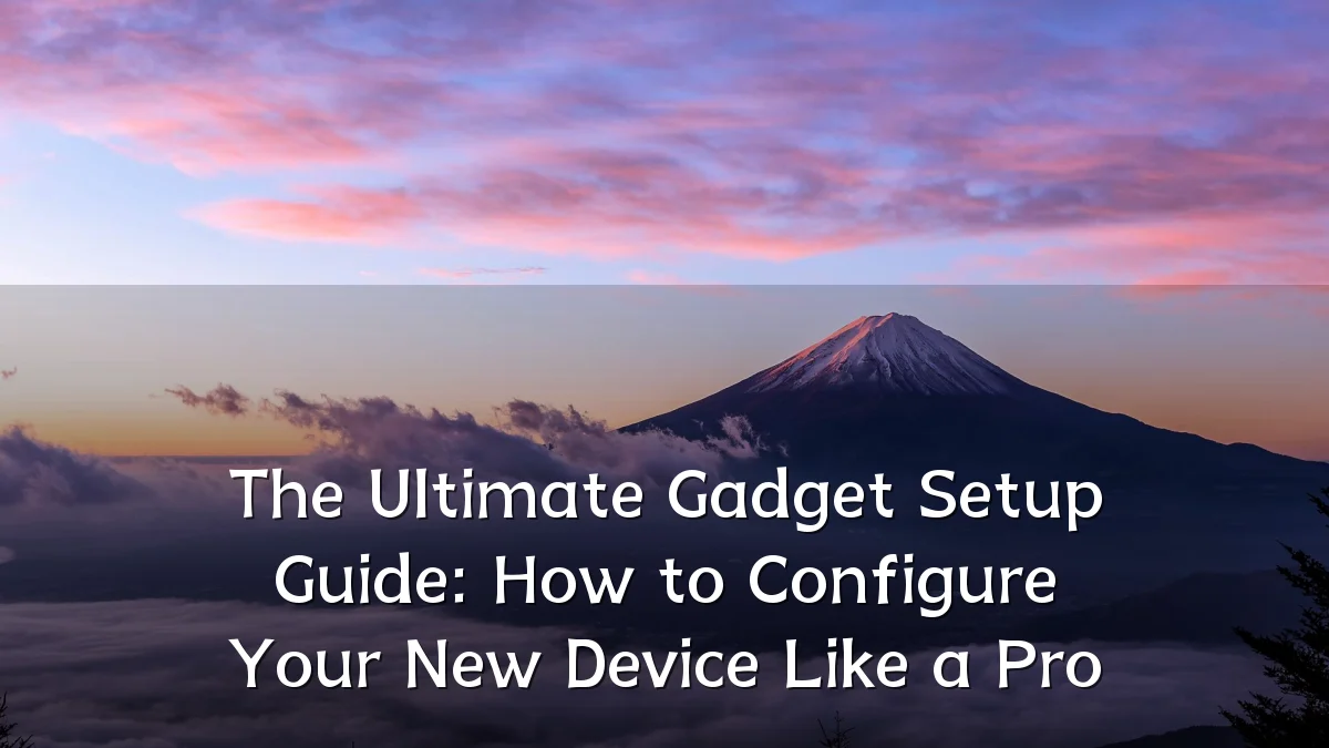 The Ultimate Gadget Setup Guide: How to Configure Your New Device Like a Pro